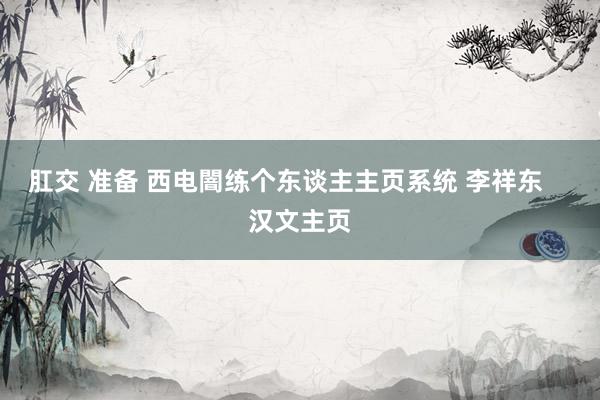 肛交 准备 西电闇练个东谈主主页系统 李祥东    汉文主页