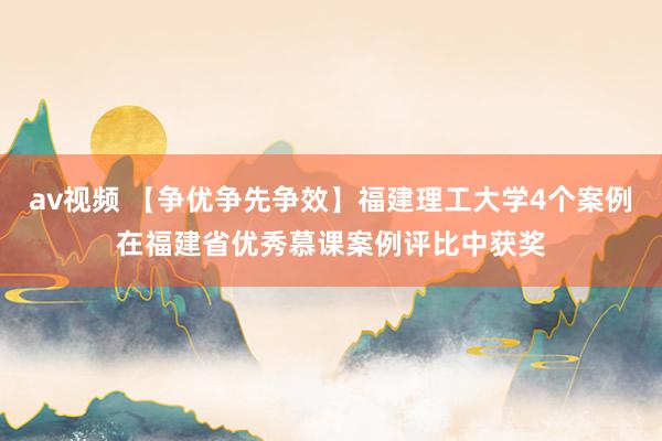 av视频 【争优争先争效】福建理工大学4个案例在福建省优秀慕课案例评比中获奖