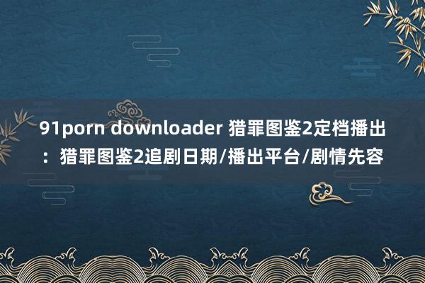 91porn downloader 猎罪图鉴2定档播出:猎罪图鉴2追剧日期/播出平台/剧情先容