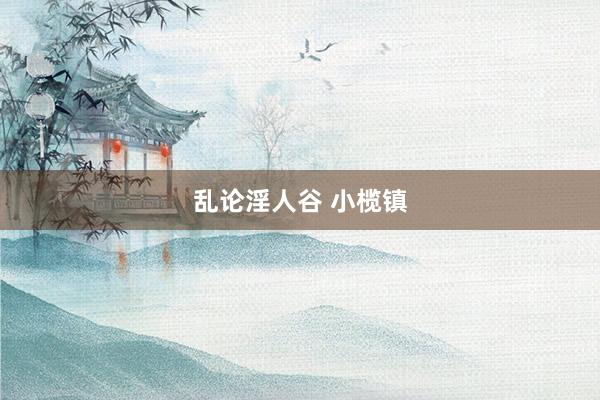 乱论淫人谷 小榄镇