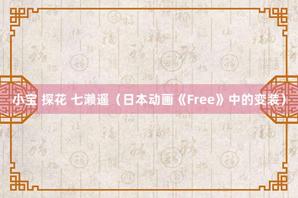 小宝 探花 七濑遥（日本动画《Free》中的变装）