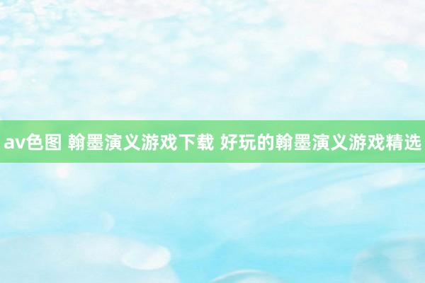 av色图 翰墨演义游戏下载 好玩的翰墨演义游戏精选