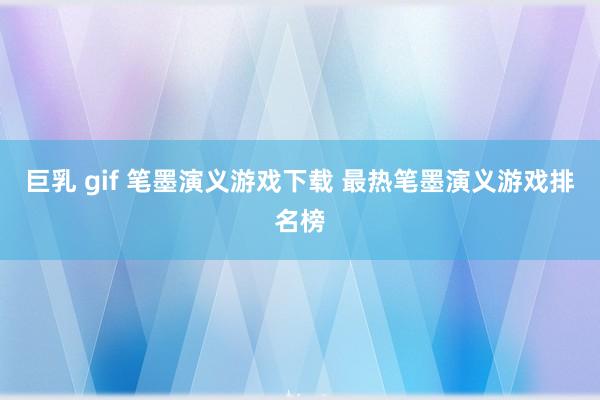 巨乳 gif 笔墨演义游戏下载 最热笔墨演义游戏排名榜
