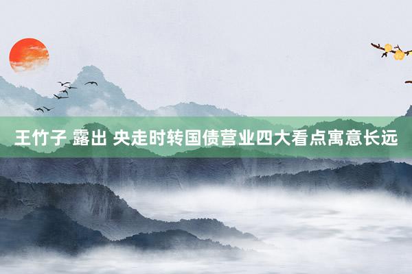 王竹子 露出 央走时转国债营业四大看点寓意长远
