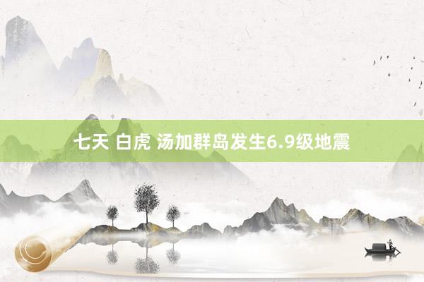 七天 白虎 汤加群岛发生6.9级地震