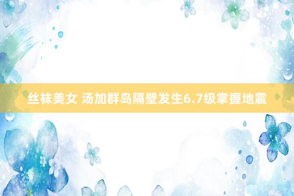 丝袜美女 汤加群岛隔壁发生6.7级掌握地震