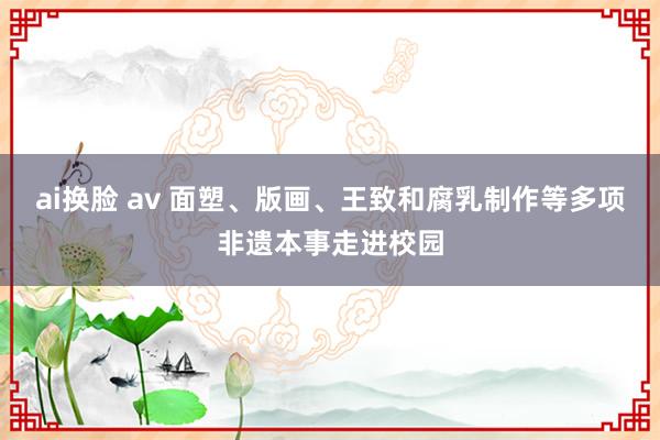 ai换脸 av 面塑、版画、王致和腐乳制作等多项非遗本事走进校园