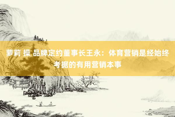 萝莉 操 品牌定约董事长王永：体育营销是经始终考据的有用营销本事