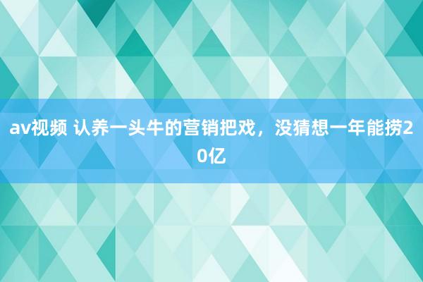 av视频 认养一头牛的营销把戏，没猜想一年能捞20亿