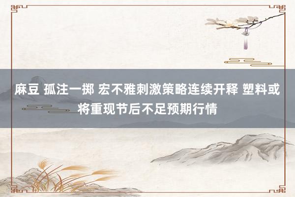 麻豆 孤注一掷 宏不雅刺激策略连续开释 塑料或将重现节后不足预期行情
