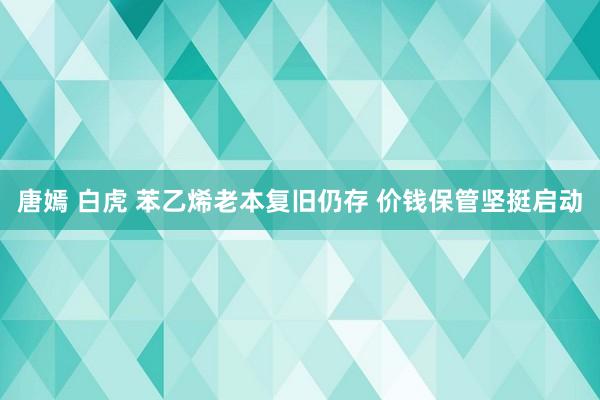 唐嫣 白虎 苯乙烯老本复旧仍存 价钱保管坚挺启动
