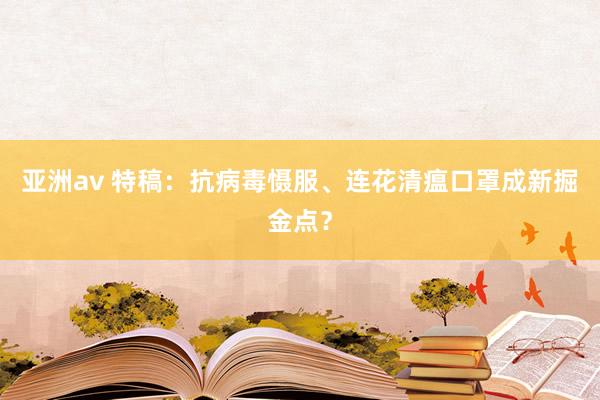 亚洲av 特稿：抗病毒慑服、连花清瘟口罩成新掘金点？