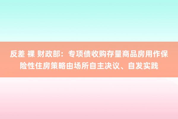 反差 裸 财政部：专项债收购存量商品房用作保险性住房策略由场所自主决议、自发实践