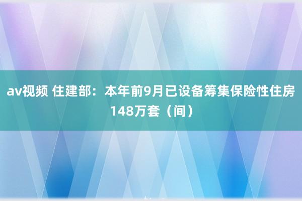 av视频 住建部：本年前9月已设备筹集保险性住房148万套（间）