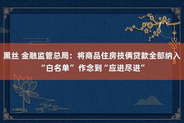 黑丝 金融监管总局：将商品住房技俩贷款全部纳入“白名单” 作念到“应进尽进”