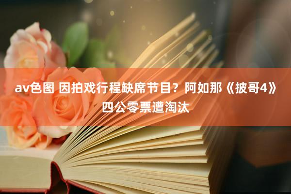 av色图 因拍戏行程缺席节目？阿如那《披哥4》四公零票遭淘汰