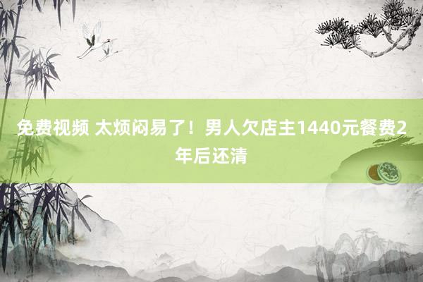 免费视频 太烦闷易了！男人欠店主1440元餐费2年后还清