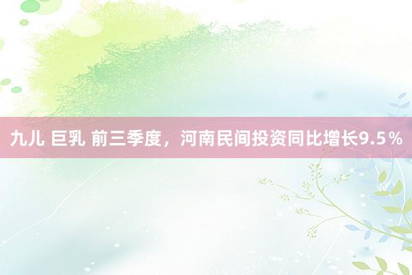 九儿 巨乳 前三季度，河南民间投资同比增长9.5％