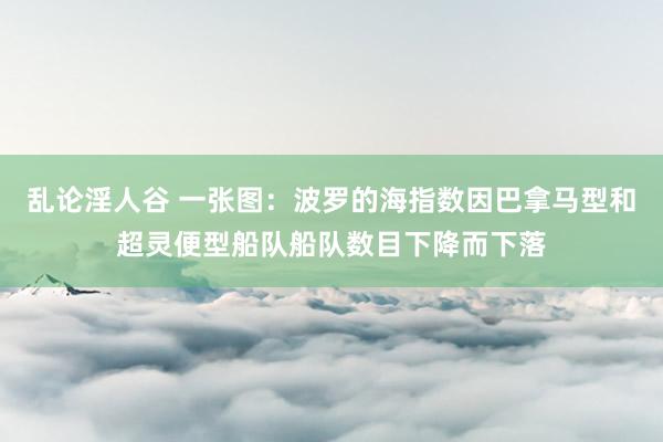 乱论淫人谷 一张图：波罗的海指数因巴拿马型和超灵便型船队船队数目下降而下落