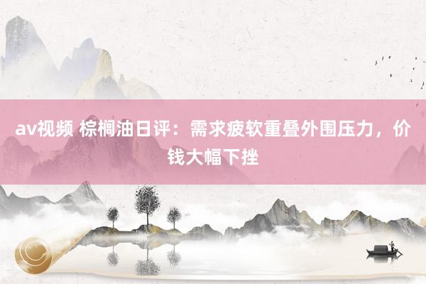 av视频 棕榈油日评：需求疲软重叠外围压力，价钱大幅下挫