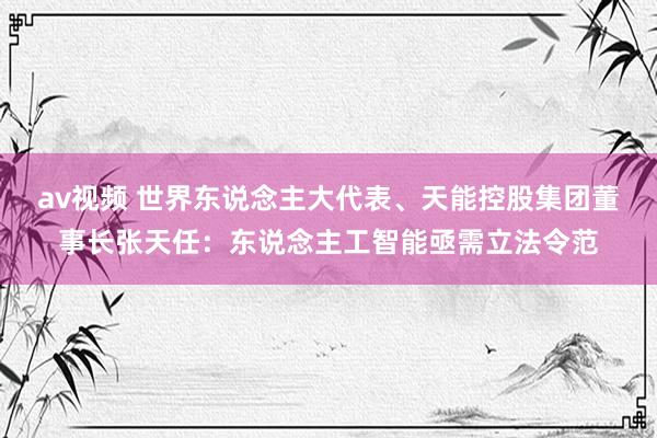 av视频 世界东说念主大代表、天能控股集团董事长张天任：东说念主工智能亟需立法令范