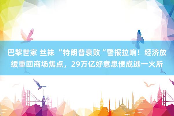 巴黎世家 丝袜 “特朗普衰败“警报拉响！经济放缓重回商场焦点，29万亿好意思债成逃一火所