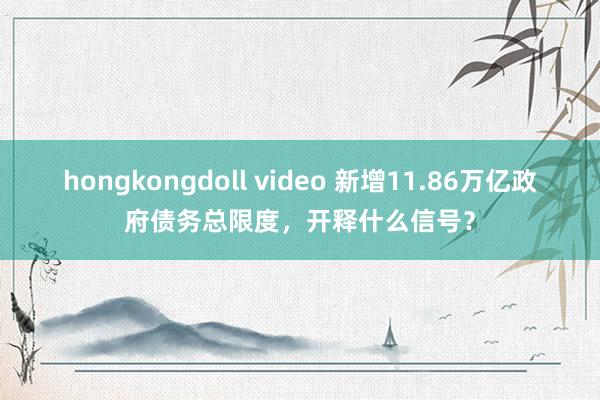hongkongdoll video 新增11.86万亿政府债务总限度，开释什么信号？