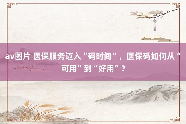 av图片 医保服务迈入“码时间”，医保码如何从“可用”到“好用”？