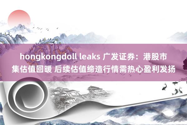 hongkongdoll leaks 广发证券：港股市集估值回暖 后续估值缔造行情需热心盈利发扬