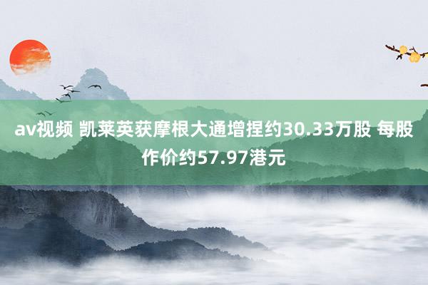 av视频 凯莱英获摩根大通增捏约30.33万股 每股作价约57.97港元